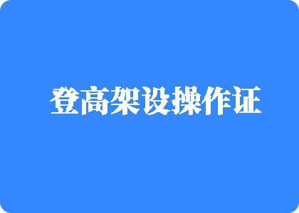 大鸡巴操死你视频登高架设操作证